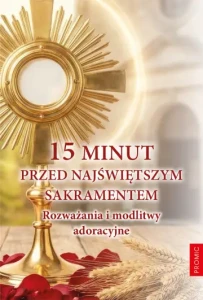 15 MINUT PRZED NAJŚWIĘTSZYM SAKRAMENTEM.ROZWAŻANIA MODLITWY..