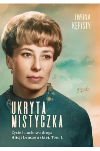 UKRYTA MISTYCZKA.ŻYCIE I DUCHOWA DROGA ALICJI LENCZEWSKIEJ T1