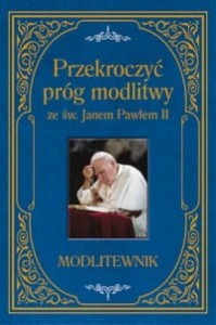 PRZEKROCZYĆ PRÓG MODLITWY ZE ŚW.JANEM PAWŁEM II.MODLITEWNIK