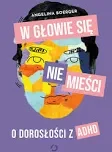W GŁOWIE SIĘ NIE MIEŚCI.O DOROSŁOŚCI Z ADHD