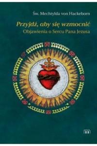 PRZYJDŹ ABY SIĘ WZMOCNIĆ.OBJAWIENIA O SERCU PANA JEZUSA