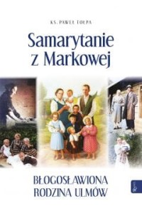 SAMARYTANIE Z MARKOWEJ.BŁOGOSŁAWIONA RODZINA ULMÓW