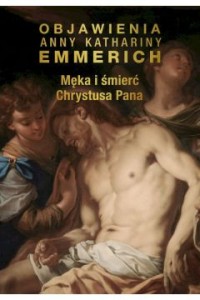 MĘKA I ŚMIERĆ CHRYSTUSA PANA.OBJAWIENIA A.K. EMMERLICH