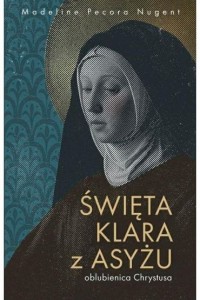 ŚWIĘTA KLARA Z ASYŻU.OBLUBIENICA CHRYSTUSA
