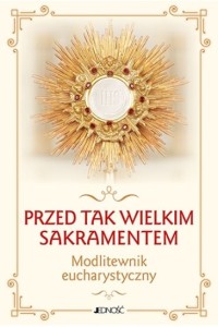 PRZED TAK WIELKIM SAKRAMENTEM.MODLITEWNIK EUCHARYSTYCZNY