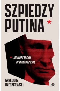 SZPIEDZY PUTINA.JAK LUDZIE KREMLA OPANOWUJĄ POLSKĘ