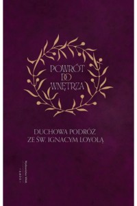POWRÓT DO WNĘTRZA.DUCHOWA PODRÓŻ ZE ŚW.IGNACYM LOYOLĄ