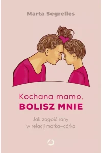 KOCHANA MAMO,BOLISZ MNIE.JAK ZAGOIĆ RANY W RELACJI MATKA-CÓRK