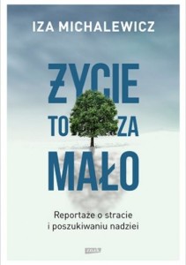 ŻYCIE TO ZA MAŁO.REPORTAŻE O STRACIE I POSZUKIWANIU NADZIEI