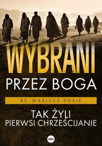 WYBRANI PRZEZ BOGA.TAK ŻYLI PIERWSI CHRZEŚCIJANIE