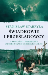 ŚWIADKOWIE I PRZEŚLADOWCY.OPOWIEŚĆ O PIERWSZYCH MĘCZENNIKACH