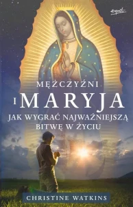 MĘŻCZYŹNI I MARYJA.JAK WYGRAĆ NAJWAŻNIEJSZĄ BITWĘ W ŻYCIU